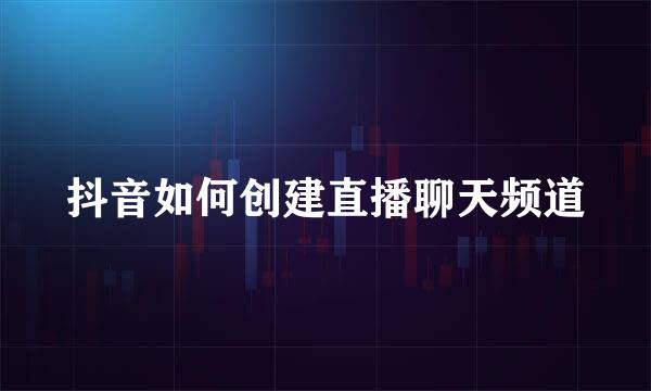 抖音如何创建直播聊天频道