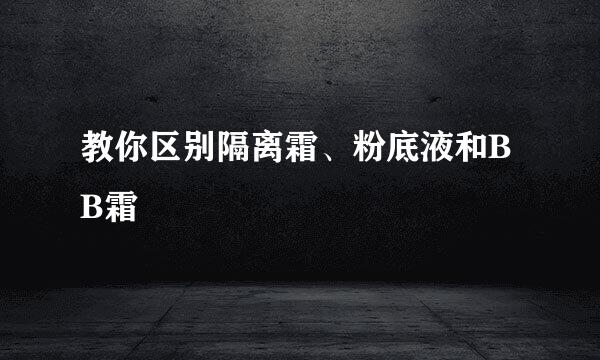 教你区别隔离霜、粉底液和BB霜