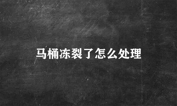 马桶冻裂了怎么处理