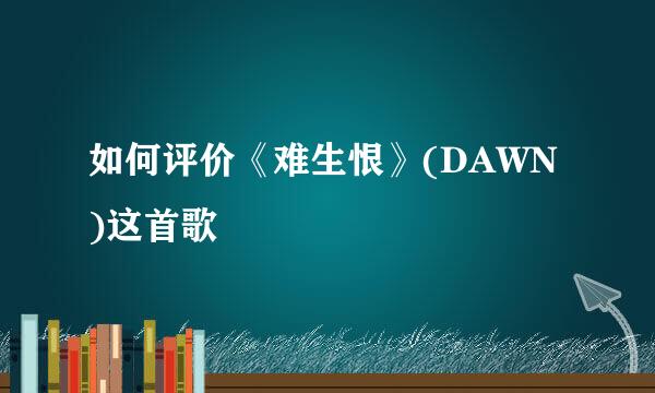 如何评价《难生恨》(DAWN)这首歌
