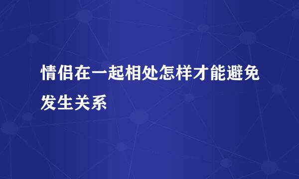 情侣在一起相处怎样才能避免发生关系