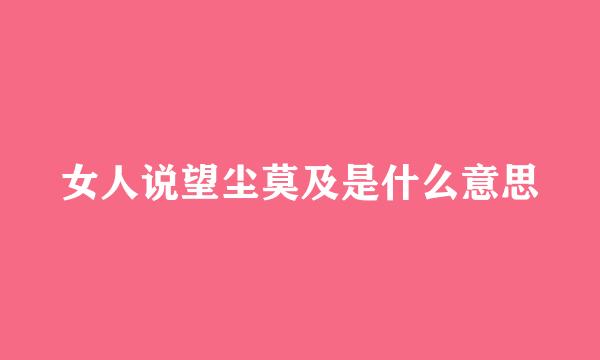 女人说望尘莫及是什么意思
