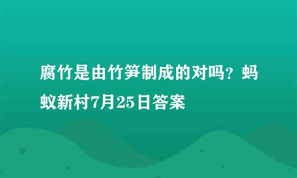 腐竹是由竹笋制成的对吗？蚂蚁新村7月25日答案