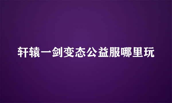 轩辕一剑变态公益服哪里玩