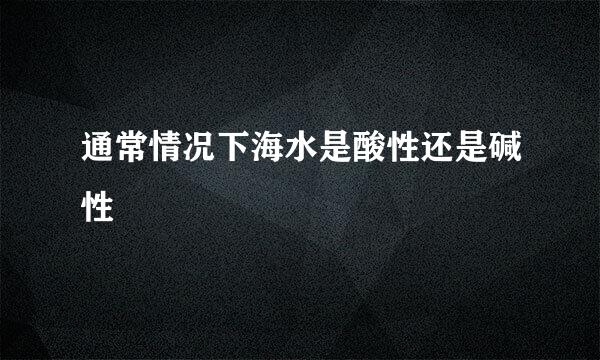 通常情况下海水是酸性还是碱性