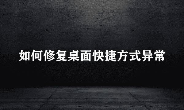 如何修复桌面快捷方式异常