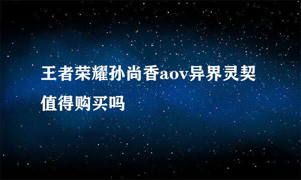 王者荣耀孙尚香aov异界灵契值得购买吗