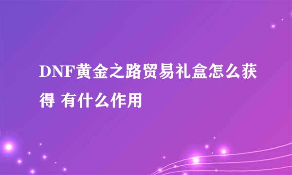 DNF黄金之路贸易礼盒怎么获得 有什么作用