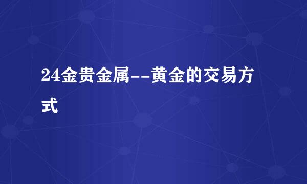 24金贵金属--黄金的交易方式