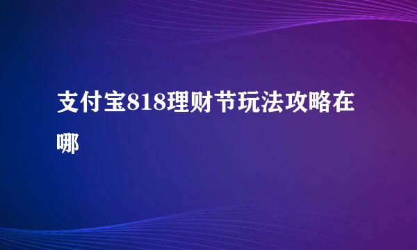 支付宝818理财节玩法攻略在哪
