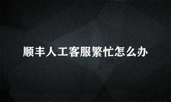 顺丰人工客服繁忙怎么办