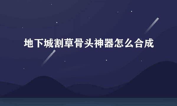 地下城割草骨头神器怎么合成