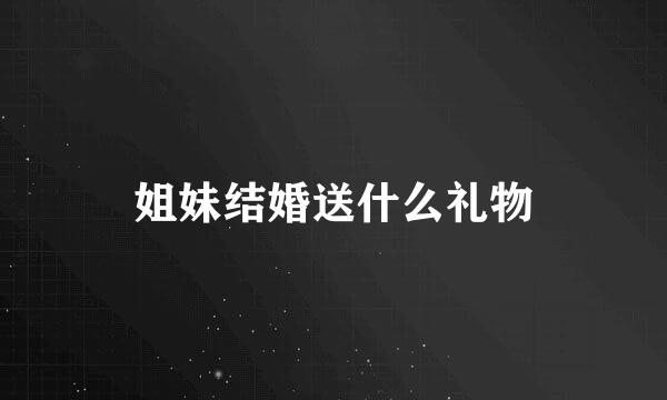 姐妹结婚送什么礼物