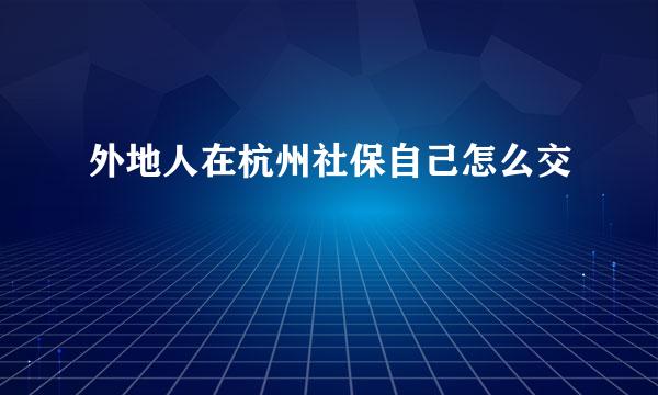 外地人在杭州社保自己怎么交