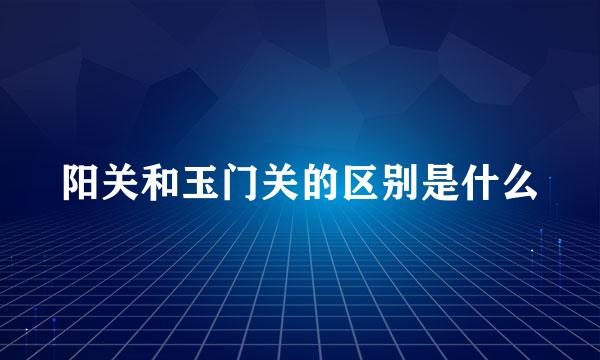 阳关和玉门关的区别是什么