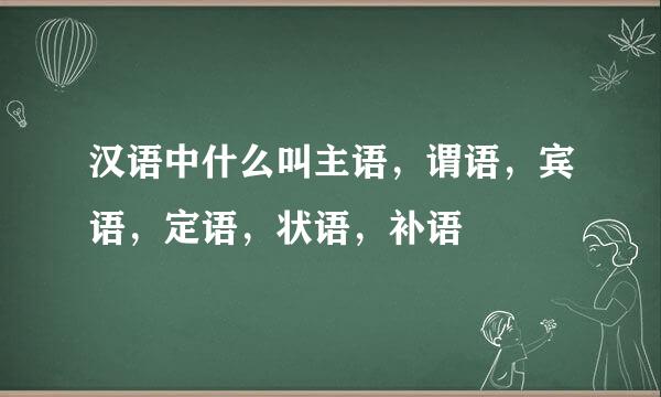 汉语中什么叫主语，谓语，宾语，定语，状语，补语