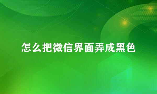 怎么把微信界面弄成黑色