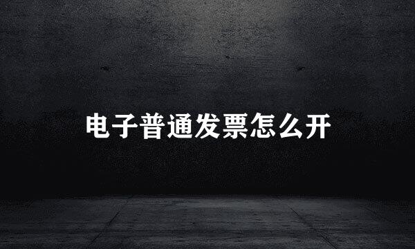 电子普通发票怎么开