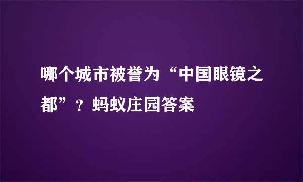 哪个城市被誉为“中国眼镜之都”？蚂蚁庄园答案
