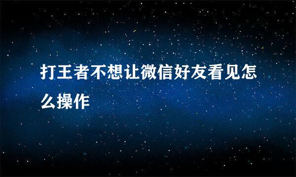 打王者不想让微信好友看见怎么操作