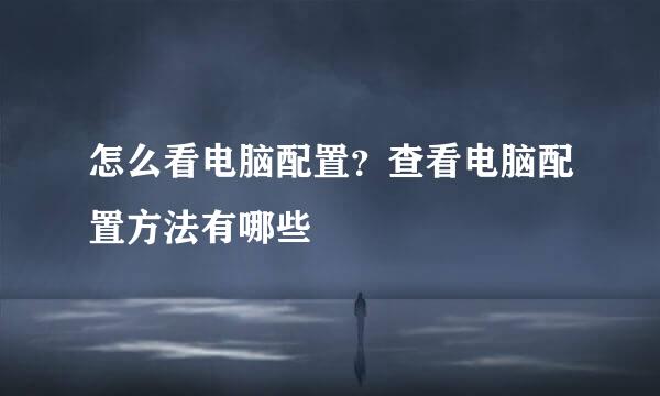 怎么看电脑配置？查看电脑配置方法有哪些