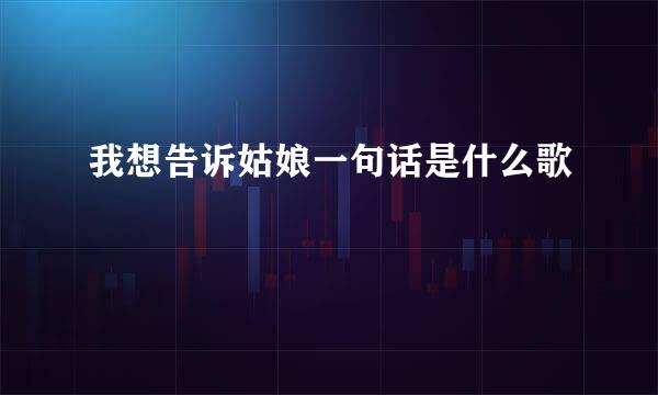 我想告诉姑娘一句话是什么歌