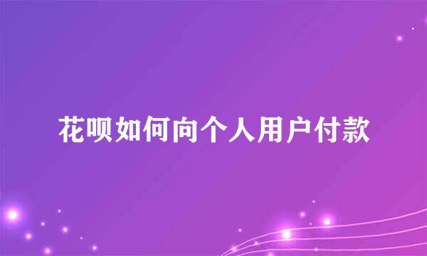 花呗如何向个人用户付款