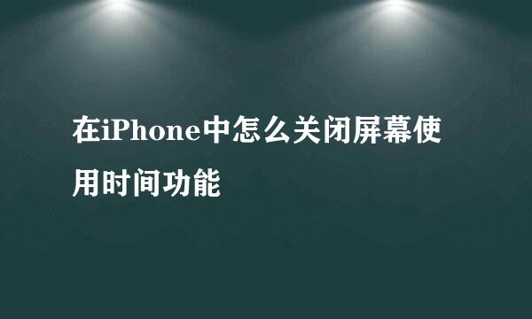 在iPhone中怎么关闭屏幕使用时间功能