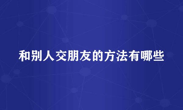 和别人交朋友的方法有哪些