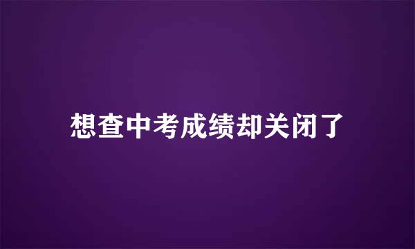 想查中考成绩却关闭了