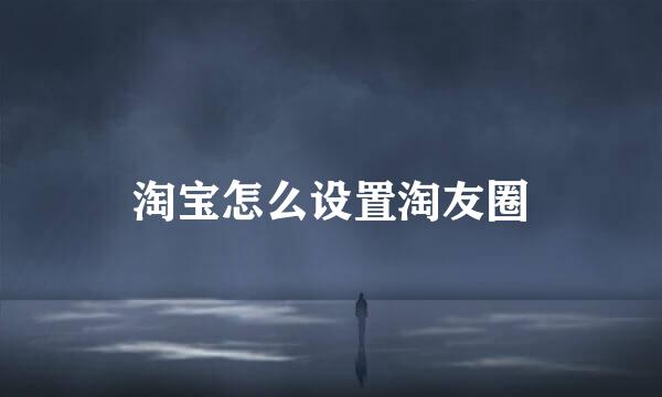 淘宝怎么设置淘友圈