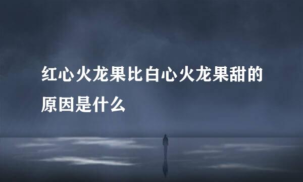 红心火龙果比白心火龙果甜的原因是什么