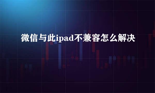 微信与此ipad不兼容怎么解决
