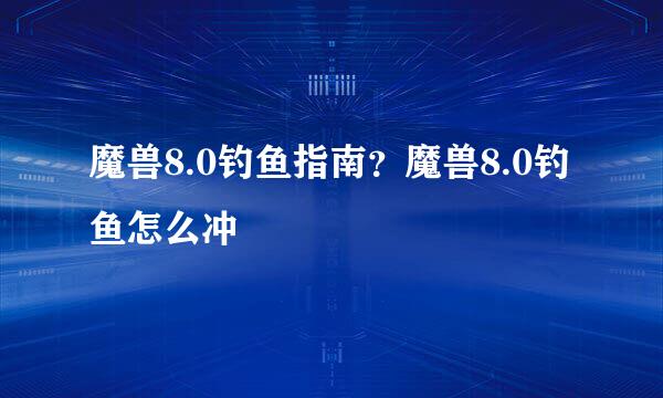 魔兽8.0钓鱼指南？魔兽8.0钓鱼怎么冲