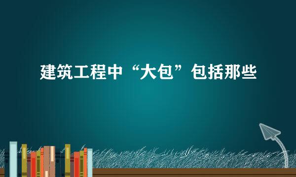 建筑工程中“大包”包括那些