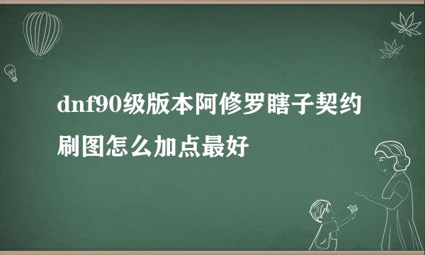 dnf90级版本阿修罗瞎子契约刷图怎么加点最好