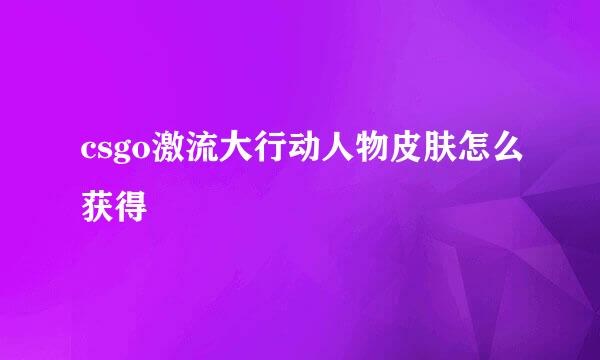 csgo激流大行动人物皮肤怎么获得