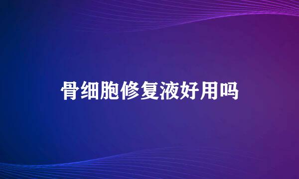 骨细胞修复液好用吗