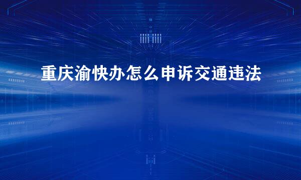 重庆渝快办怎么申诉交通违法