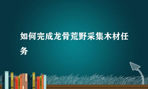 如何完成龙骨荒野采集木材任务