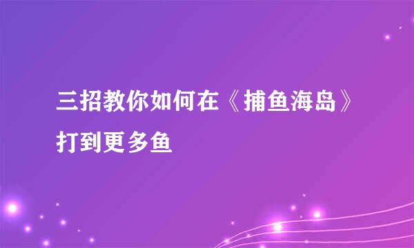 三招教你如何在《捕鱼海岛》打到更多鱼