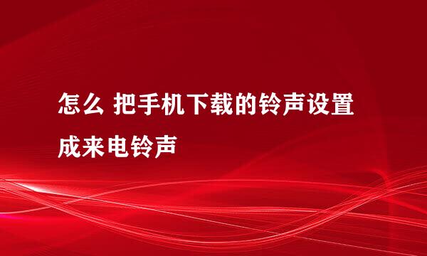 怎么 把手机下载的铃声设置成来电铃声