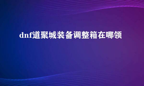 dnf道聚城装备调整箱在哪领