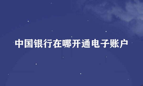 中国银行在哪开通电子账户