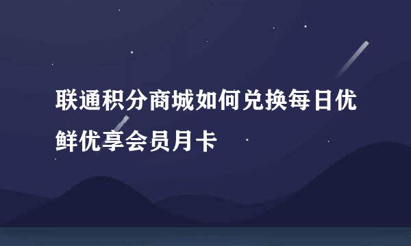 联通积分商城如何兑换每日优鲜优享会员月卡
