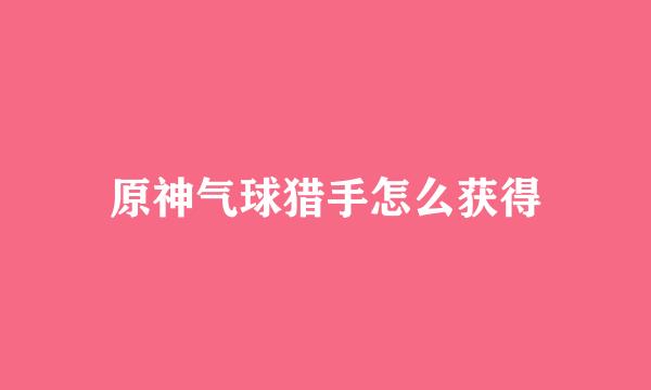原神气球猎手怎么获得