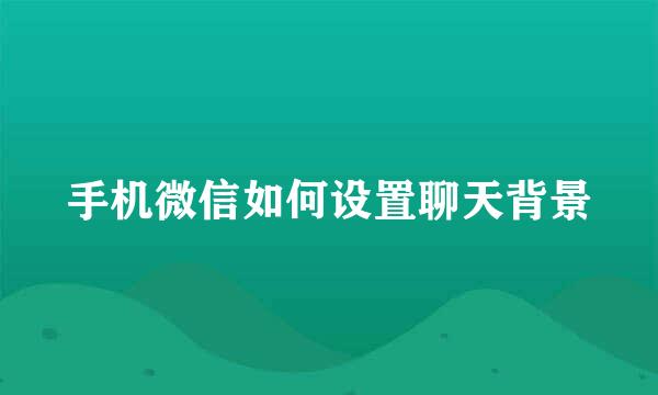手机微信如何设置聊天背景