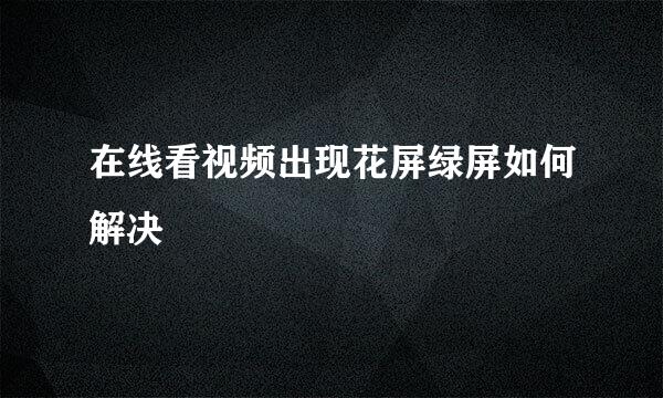 在线看视频出现花屏绿屏如何解决