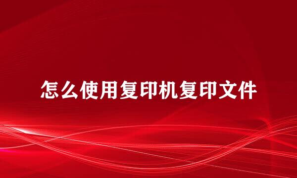 怎么使用复印机复印文件