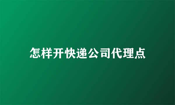 怎样开快递公司代理点